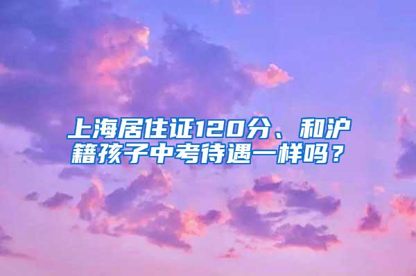 上海居住证120分、和沪籍孩子中考待遇一样吗？