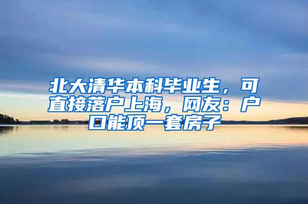 北大清华本科毕业生，可直接落户上海，网友：户口能顶一套房子