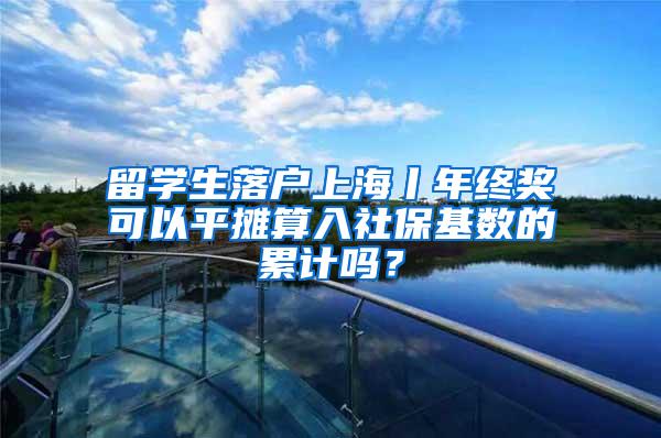 留学生落户上海丨年终奖可以平摊算入社保基数的累计吗？