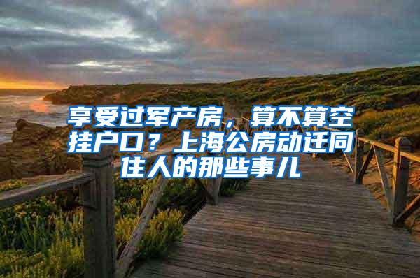 享受过军产房，算不算空挂户口？上海公房动迁同住人的那些事儿