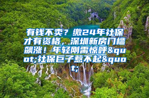 有钱不卖？缴24年社保才有资格，深圳新房门槛飙涨！年轻刚需惊呼"社保巨子惹不起"