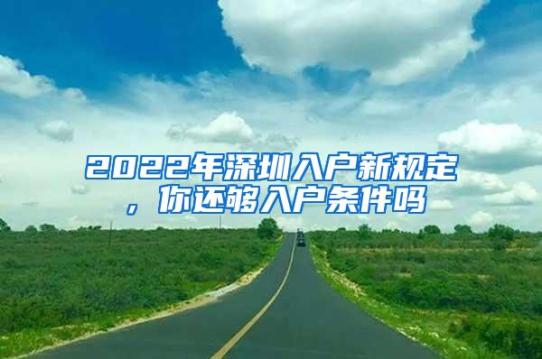 2022年深圳入户新规定，你还够入户条件吗