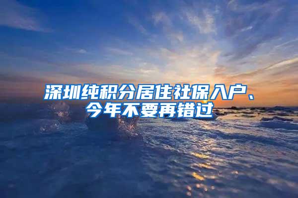 深圳纯积分居住社保入户、今年不要再错过