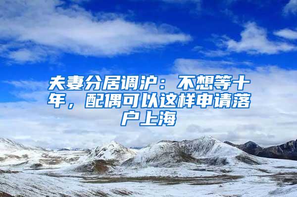 夫妻分居调沪：不想等十年，配偶可以这样申请落户上海