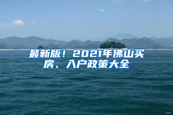 最新版！2021年佛山买房、入户政策大全