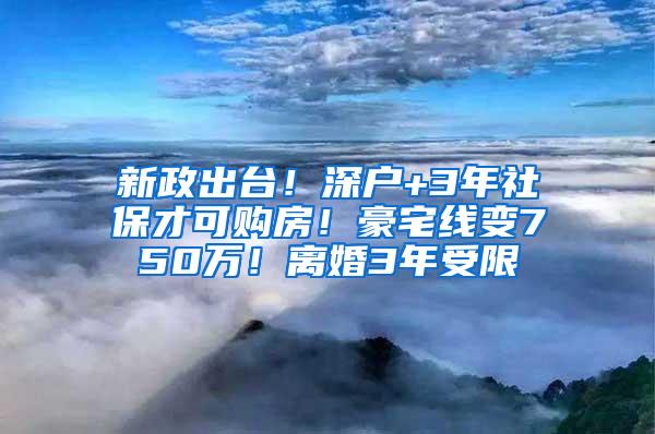 新政出台！深户+3年社保才可购房！豪宅线变750万！离婚3年受限