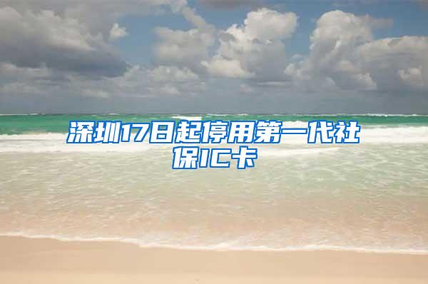 深圳17日起停用第一代社保IC卡