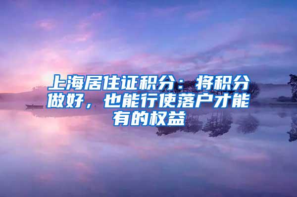 上海居住证积分：将积分做好，也能行使落户才能有的权益