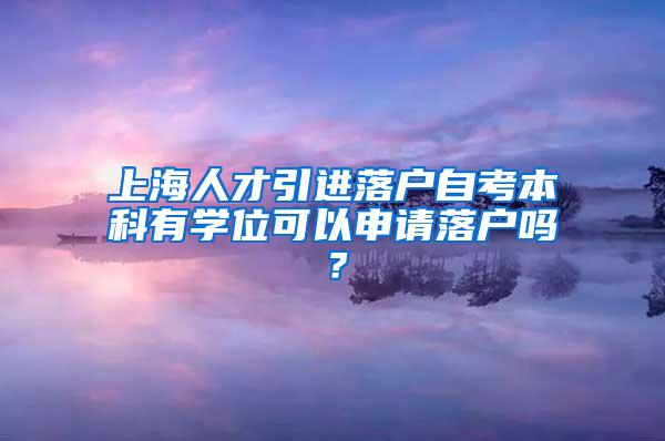 上海人才引进落户自考本科有学位可以申请落户吗？