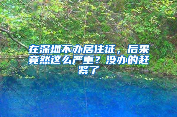 在深圳不办居住证，后果竟然这么严重？没办的赶紧了