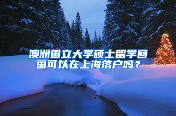 澳洲国立大学硕士留学回国可以在上海落户吗？