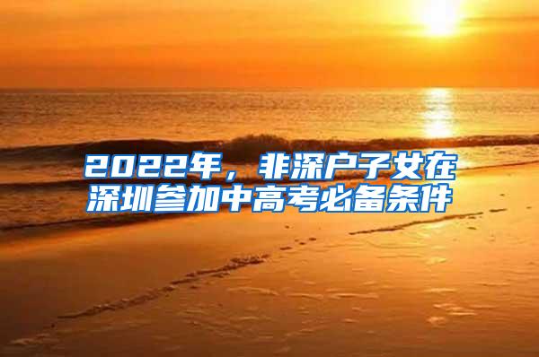 2022年，非深户子女在深圳参加中高考必备条件