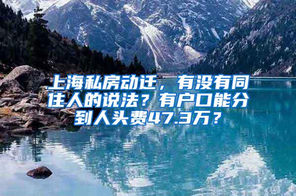 上海私房动迁，有没有同住人的说法？有户口能分到人头费47.3万？