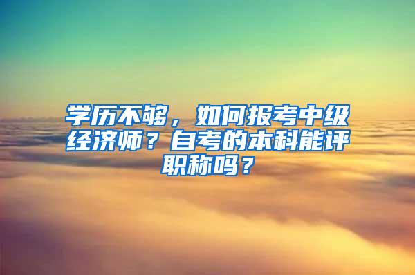 学历不够，如何报考中级经济师？自考的本科能评职称吗？