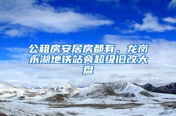 公租房安居房都有，龙岗永湖地铁站旁超级旧改大盘