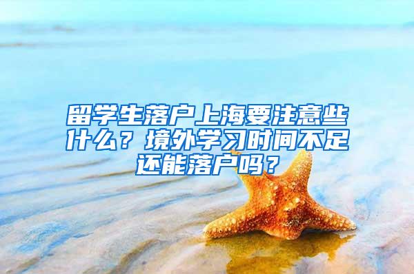 留学生落户上海要注意些什么？境外学习时间不足还能落户吗？