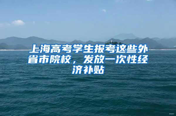 上海高考学生报考这些外省市院校，发放一次性经济补贴