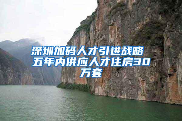 深圳加码人才引进战略 五年内供应人才住房30万套