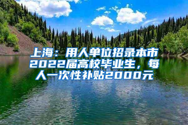 上海：用人单位招录本市2022届高校毕业生，每人一次性补贴2000元