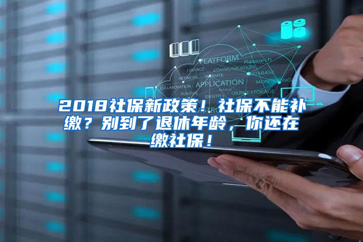 2018社保新政策！社保不能补缴？别到了退休年龄，你还在缴社保！