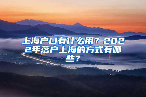 上海户口有什么用？2022年落户上海的方式有哪些？