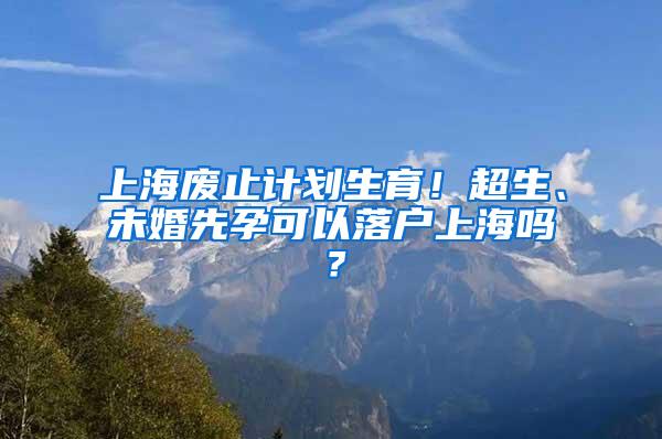 上海废止计划生育！超生、未婚先孕可以落户上海吗？