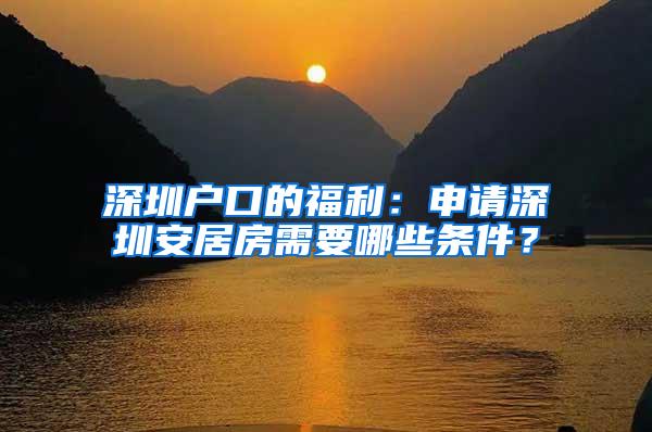 深圳户口的福利：申请深圳安居房需要哪些条件？