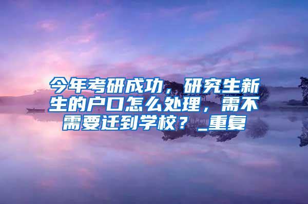 今年考研成功，研究生新生的户口怎么处理，需不需要迁到学校？_重复