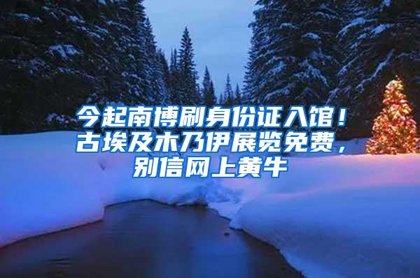 今起南博刷身份证入馆！古埃及木乃伊展览免费，别信网上黄牛