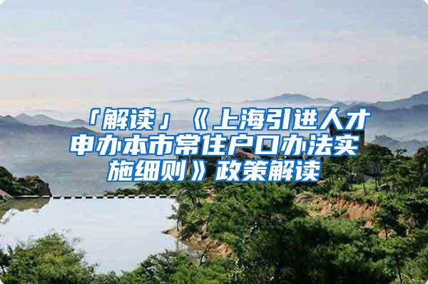 「解读」《上海引进人才申办本市常住户口办法实施细则》政策解读