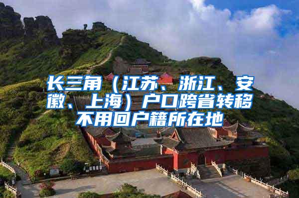 长三角（江苏、浙江、安徽、上海）户口跨省转移不用回户籍所在地