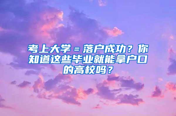 考上大学＝落户成功？你知道这些毕业就能拿户口的高校吗？