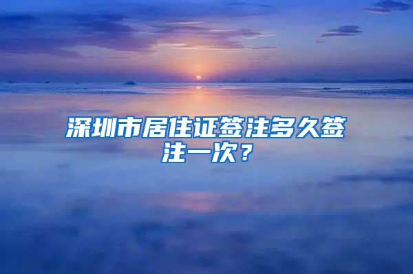 深圳市居住证签注多久签注一次？