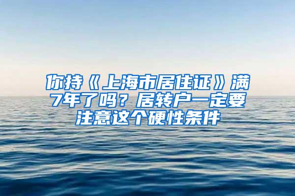 你持《上海市居住证》满7年了吗？居转户一定要注意这个硬性条件