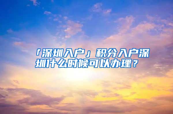 「深圳入户」积分入户深圳什么时候可以办理？