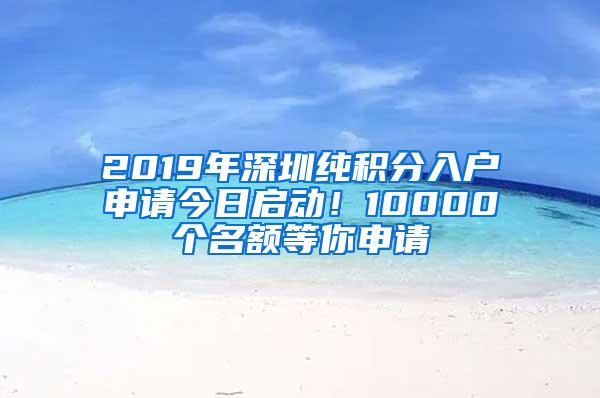 2019年深圳纯积分入户申请今日启动！10000个名额等你申请