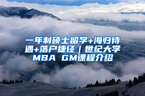 一年制硕士留学+海归待遇+落户捷径｜世纪大学MBA GM课程介绍