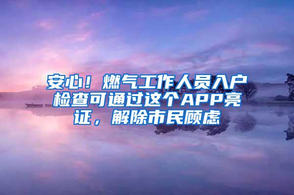 安心！燃气工作人员入户检查可通过这个APP亮证，解除市民顾虑