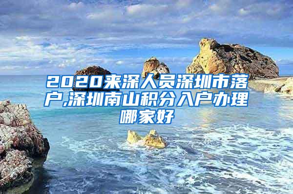 2020来深人员深圳市落户,深圳南山积分入户办理哪家好