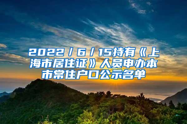 2022／6／15持有《上海市居住证》人员申办本市常住户口公示名单