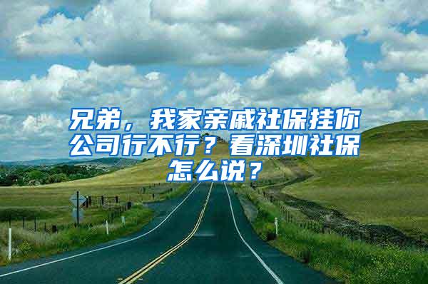 兄弟，我家亲戚社保挂你公司行不行？看深圳社保怎么说？