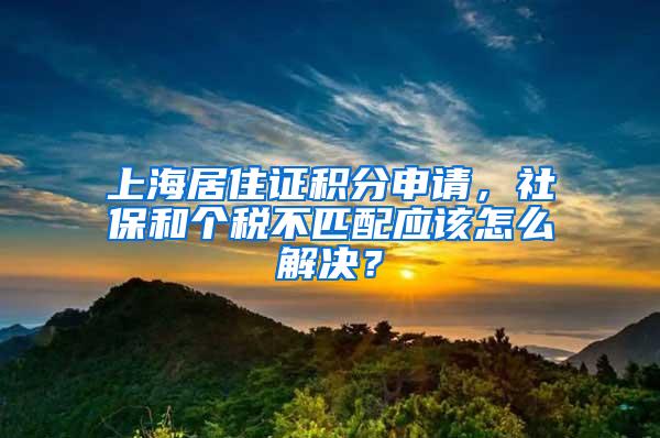 上海居住证积分申请，社保和个税不匹配应该怎么解决？