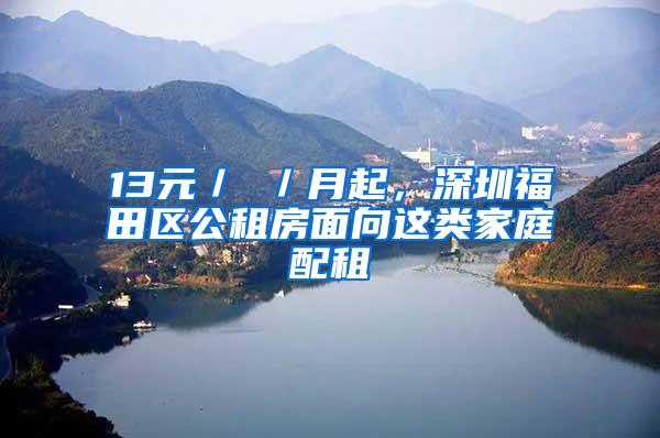 13元／㎡／月起，深圳福田区公租房面向这类家庭配租