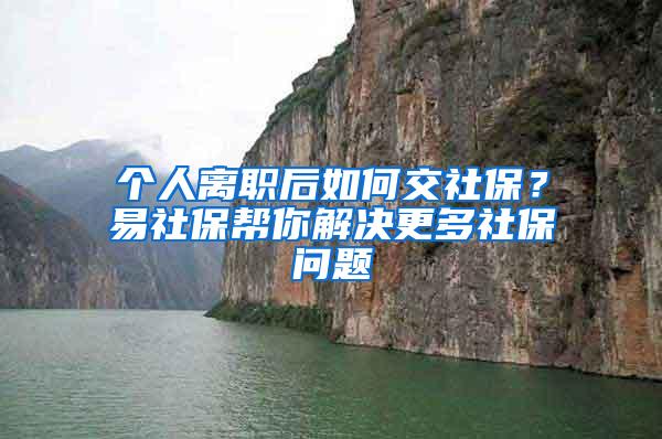 个人离职后如何交社保？易社保帮你解决更多社保问题