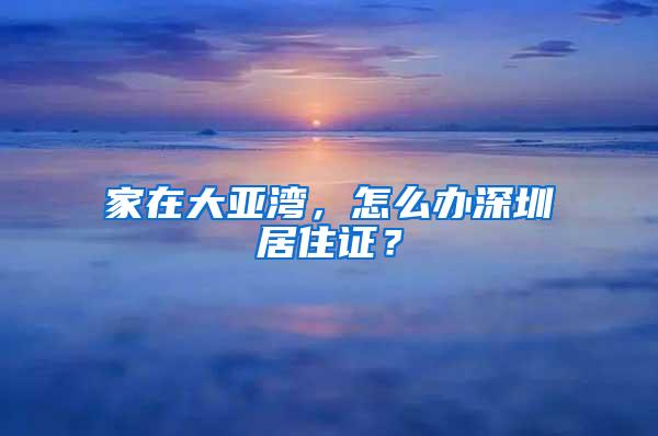 家在大亚湾，怎么办深圳居住证？