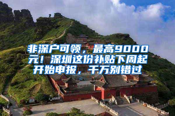 非深户可领，最高9000元！深圳这份补贴下周起开始申报，千万别错过