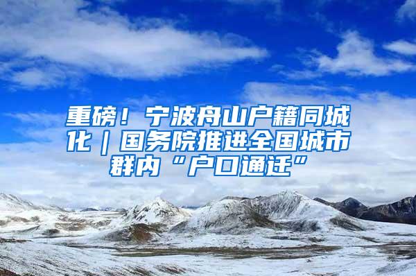 重磅！宁波舟山户籍同城化｜国务院推进全国城市群内“户口通迁”