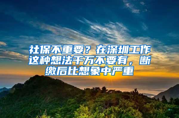 社保不重要？在深圳工作这种想法千万不要有，断缴后比想象中严重