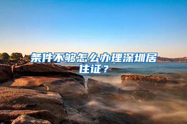 条件不够怎么办理深圳居住证？