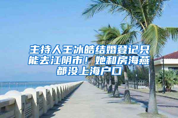主持人王冰皓结婚登记只能去江阴市！她和房海燕都没上海户口